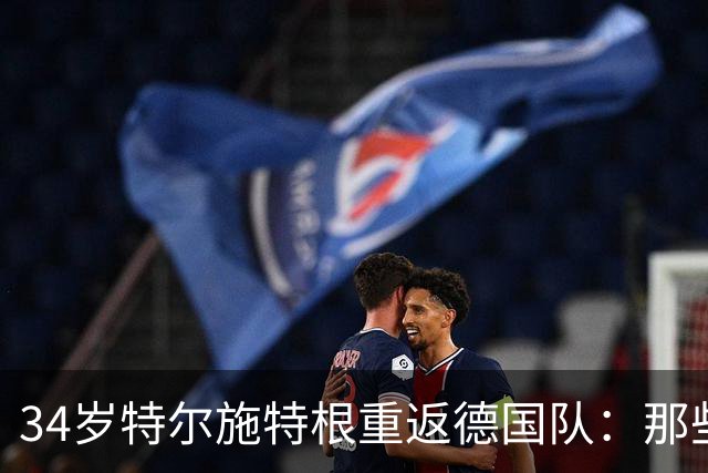 34岁特尔施特根重返德国队：那些身体不配合的日子过去了